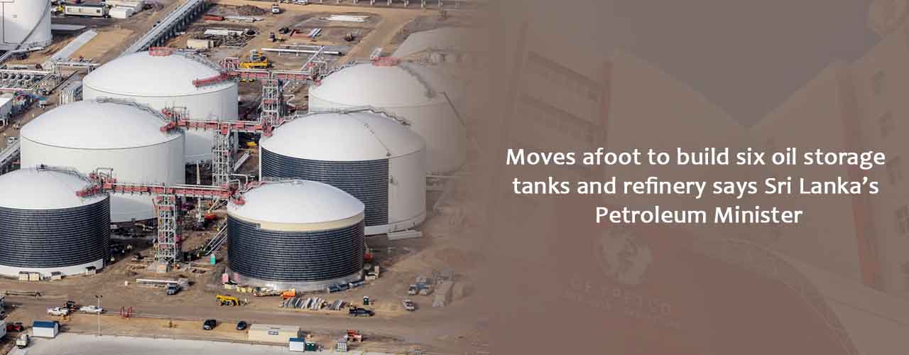 Moves afoot to build six oil storage tanks and refinery says Sri Lanka’s Petroleum Minister