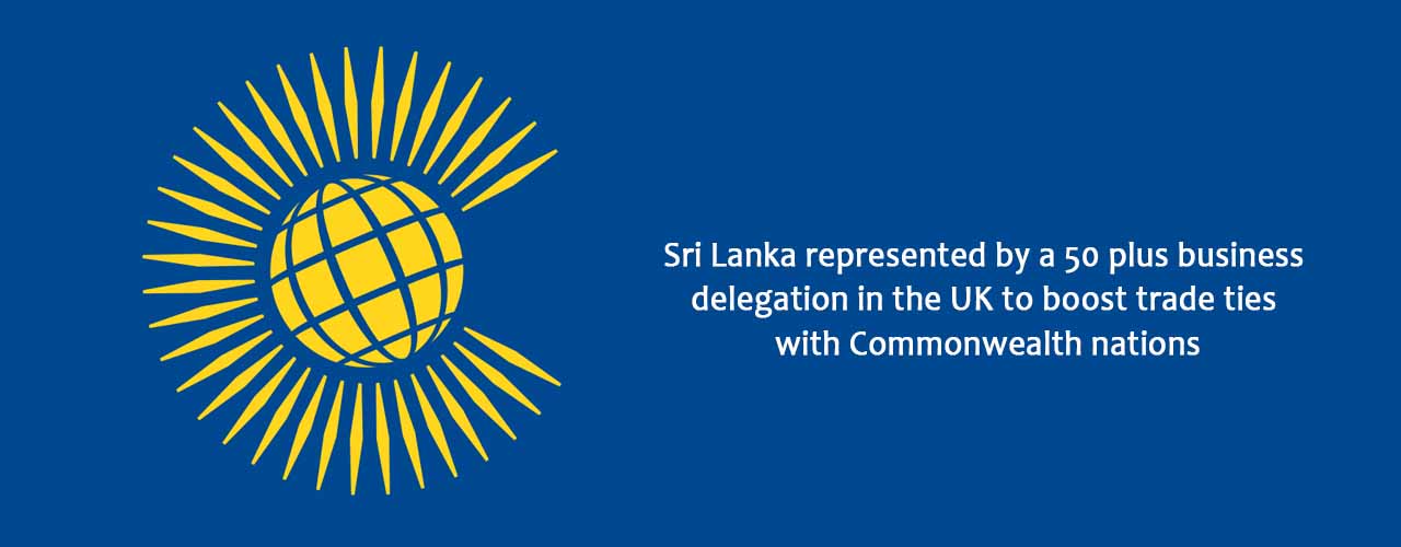 Sri Lanka represented by a 50 plus business delegation in the UK to boost trade ties with Commonwealth nations