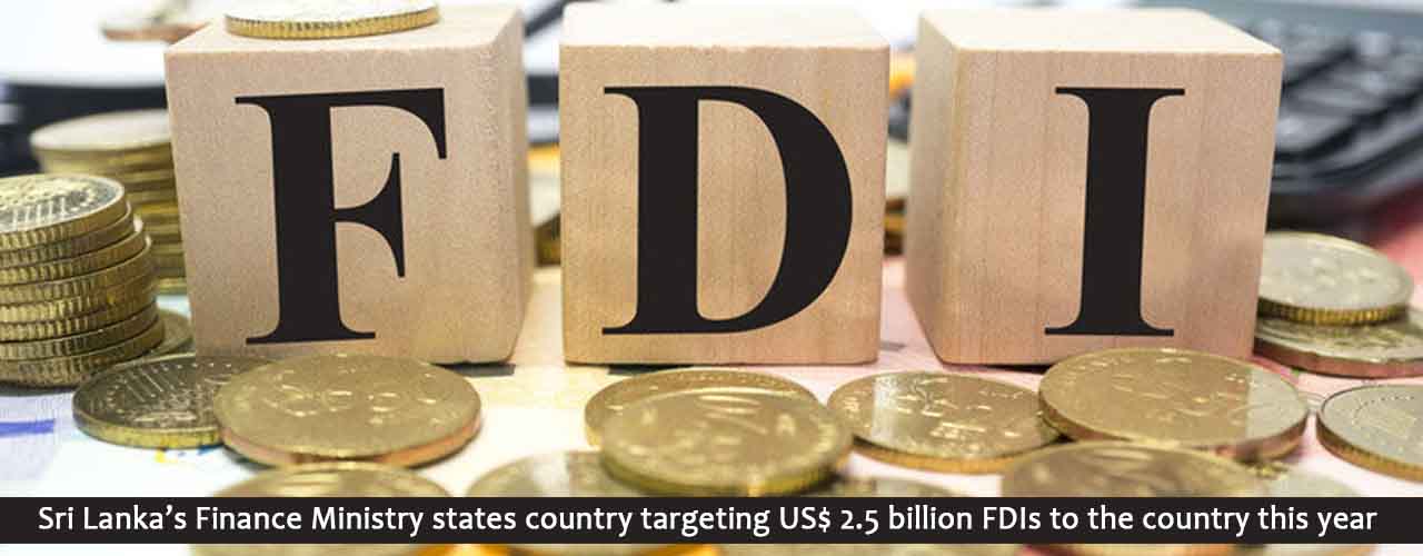 Sri Lanka’s Finance Ministry states country targeting US$ 2.5 billion FDIs to the country this year