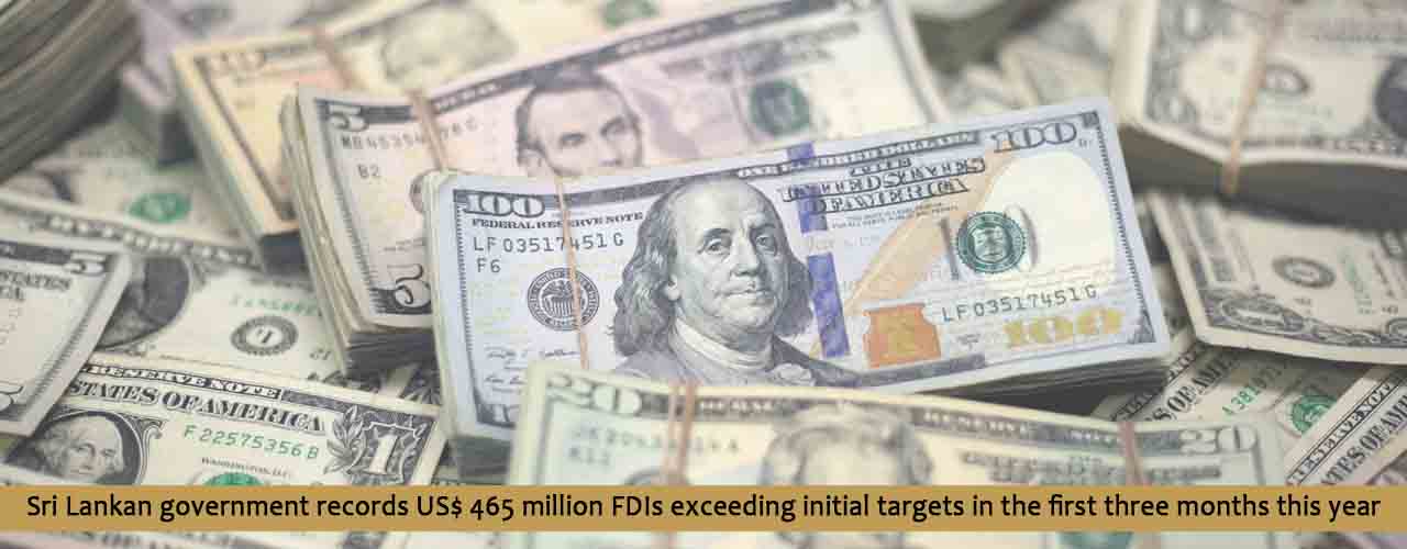 Sri Lankan government records US$ 465 million FDIs exceeding initial targets in the first three months this year