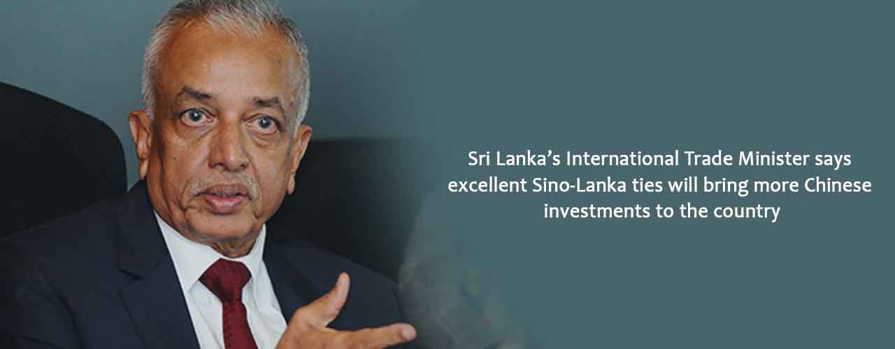 Sri Lanka’s International Trade Minister says excellent Sino-Lanka ties will bring more Chinese investments to the country