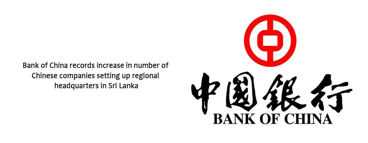 Bank of China records increase in number of Chinese companies setting up regional headquarters in Sri Lanka