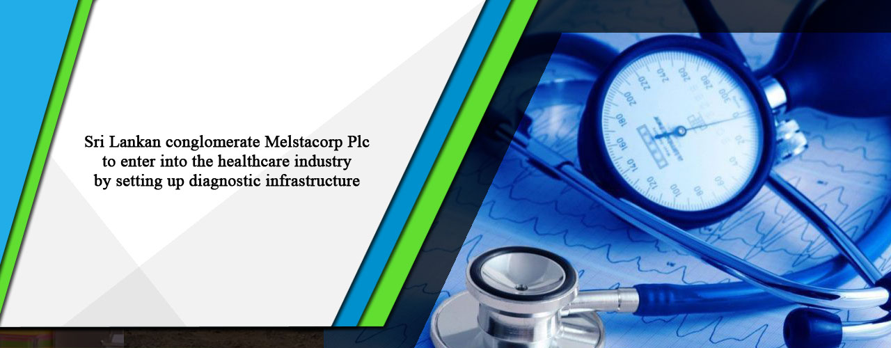 Sri Lankan conglomerate Melstacorp Plc to enter into the healthcare industry by setting up diagnostic infrastructure