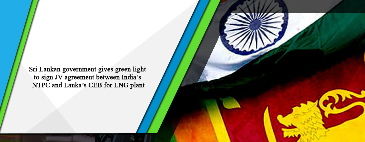 Sri Lankan government gives green light to sign JV agreement between India’s NTPC and Lanka’s CEB for LNG plant