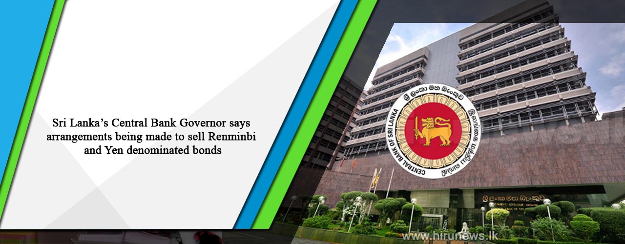 Sri Lanka’s Central Bank Governor says arrangements being made to sell Renminbi and Yen denominated bonds