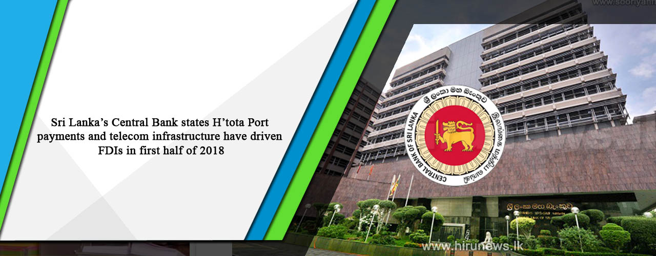 Sri Lanka’s Central Bank states H’tota Port payments and telecom infrastructure have driven FDIs in first half of 2018