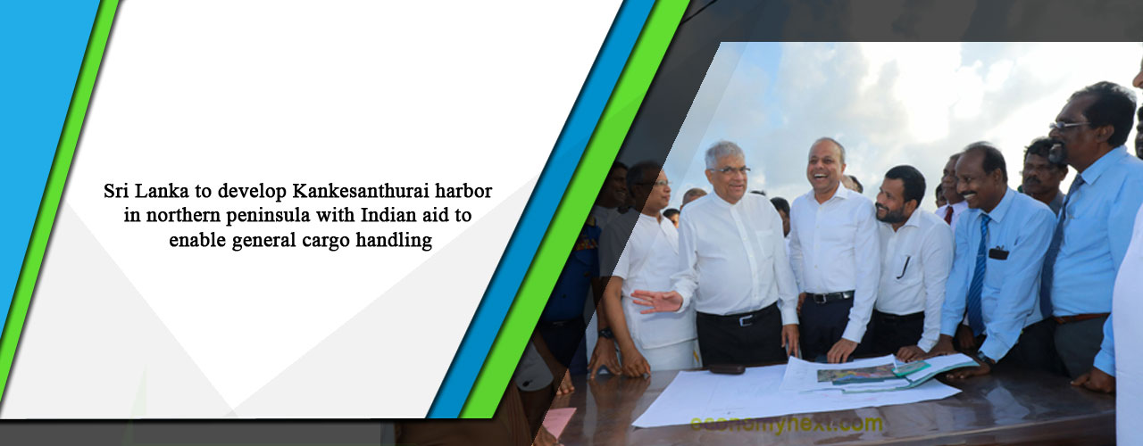 Sri Lanka to develop Kankesanthurai harbor in northern peninsula with Indian aid to enable general cargo handling