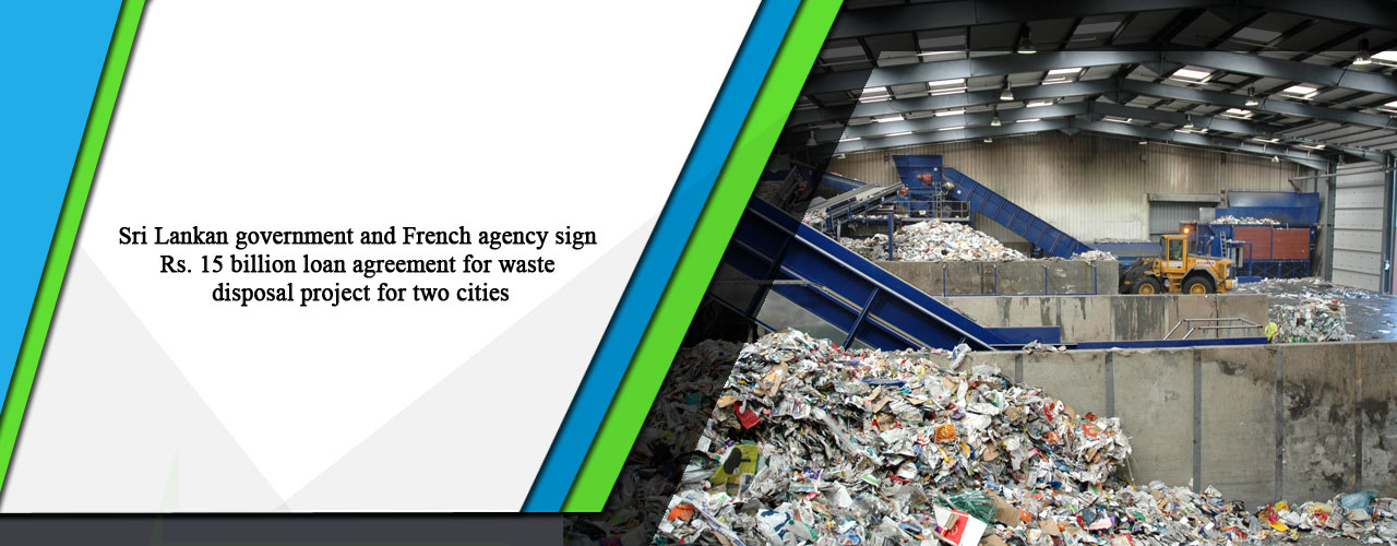 Sri Lankan government and French agency sign Rs. 15 billion loan agreement for waste disposal project for two cities