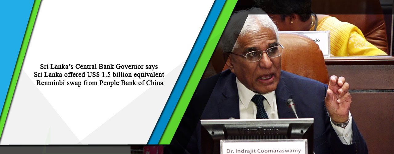 Sri Lanka’s Central Bank Governor says Sri Lanka offered US$ 1.5 billion equivalent Renminbi swap from People Bank of China