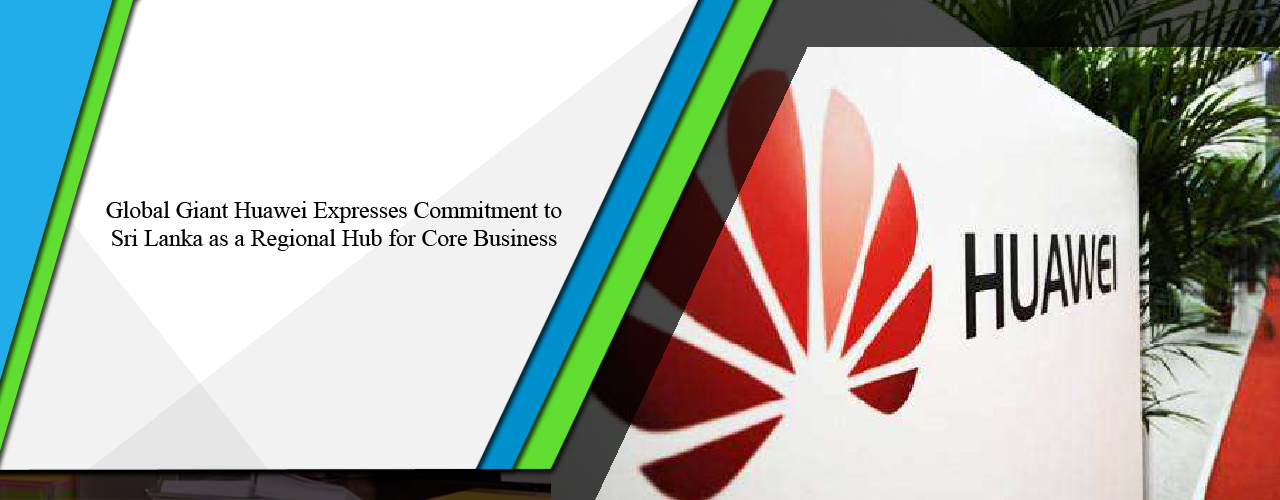 Global giant Huawei expresses commitment to Sri Lanka as a regional hub for core business