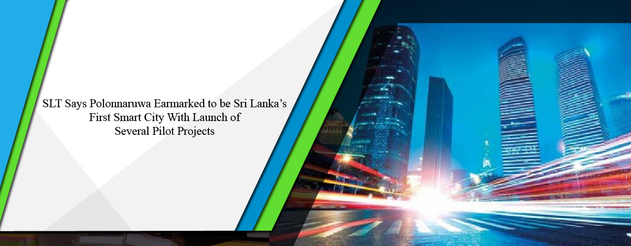 SLT says Polonnaruwa earmarked to be Sri Lanka’s first smart city with launch of several pilot projects
