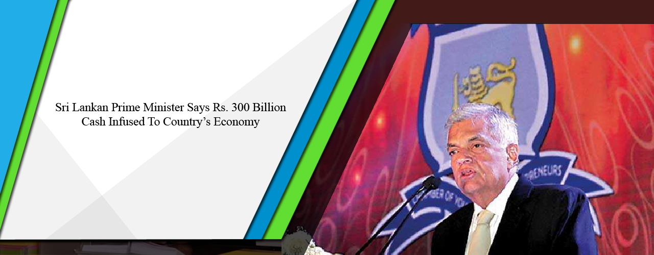 Sri Lankan Prime Minister says Rs. 300 billion cash infused to country’s economy