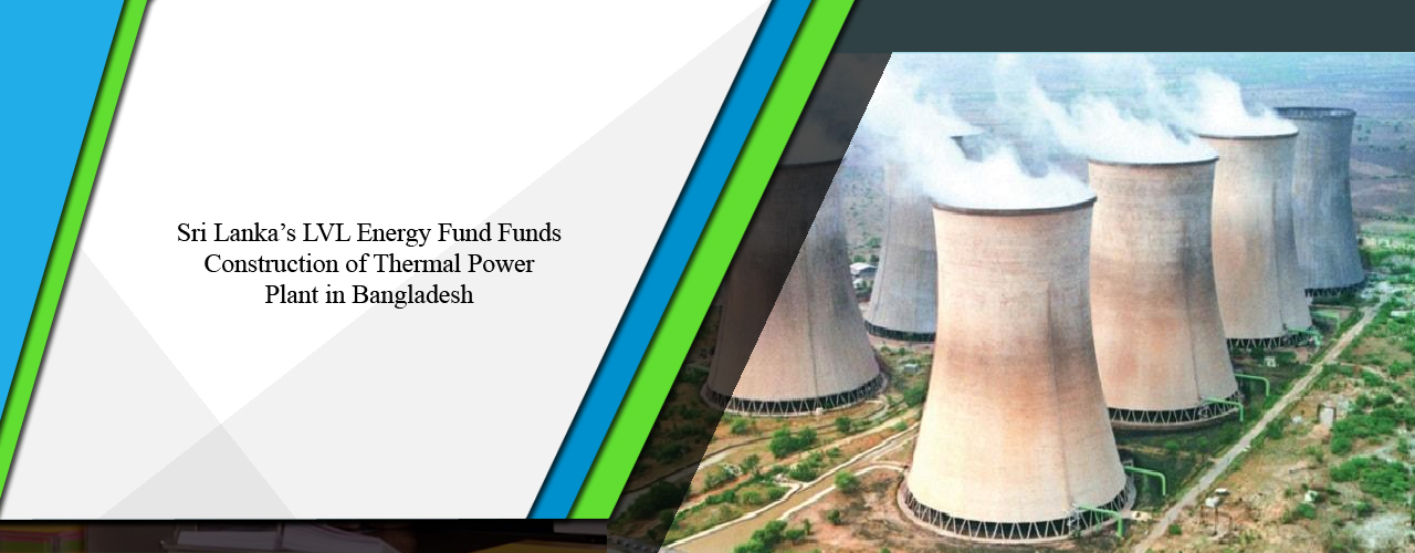 Sri Lanka’s LVL Energy Fund funds construction of thermal power plant in Bangladesh