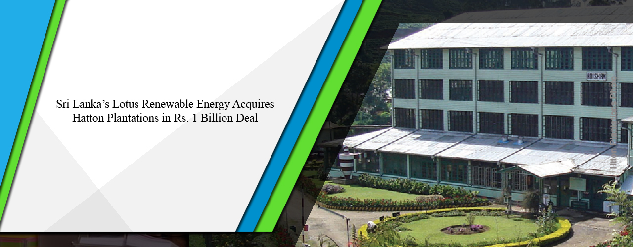 Sri Lanka’s Lotus Renewable Energy acquires Hatton Plantations in Rs. 1 billion deal