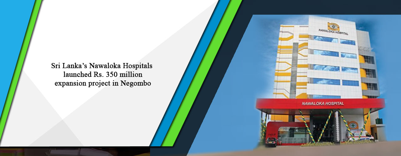 Sri Lanka’s Nawaloka Hospitals launched Rs. 350 million expansion project in Negombo