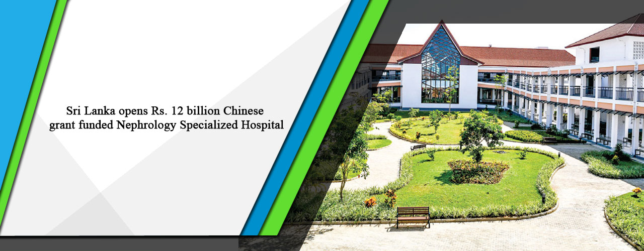 Sri Lanka opens Rs. 12 billion Chinese grant funded Nephrology Specialized Hospital