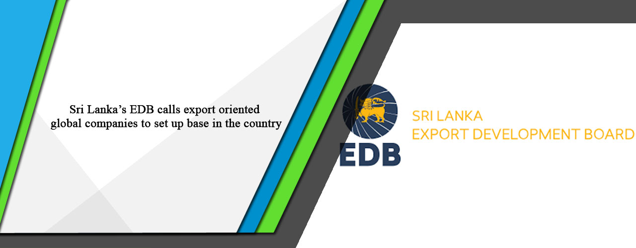 Sri Lanka’s EDB calls export oriented global companies to set up base in the country