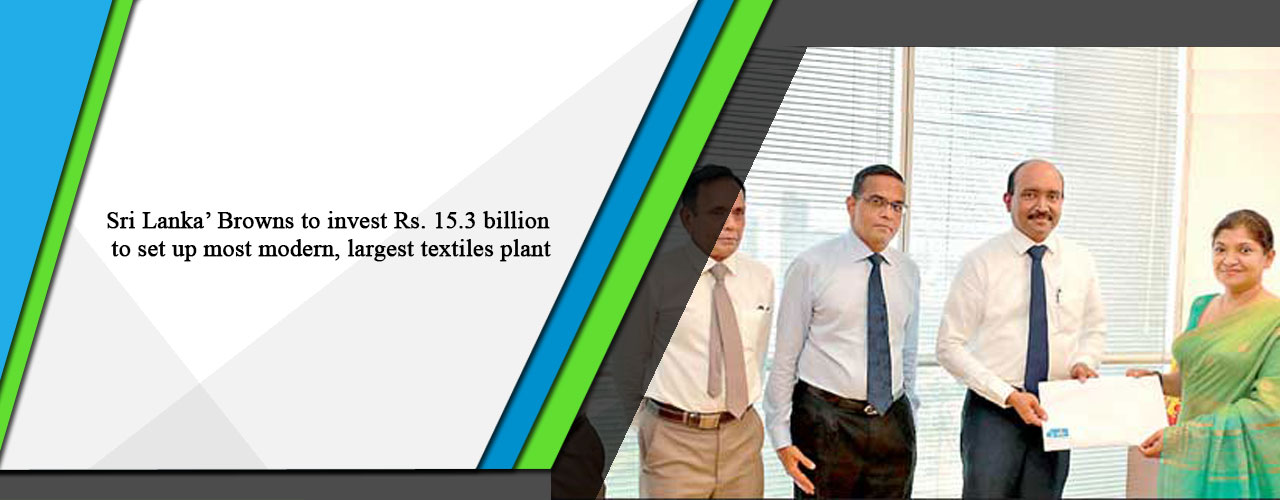 Sri Lanka’ Browns to invest Rs. 15.3 billion to set up most modern, largest textiles plant