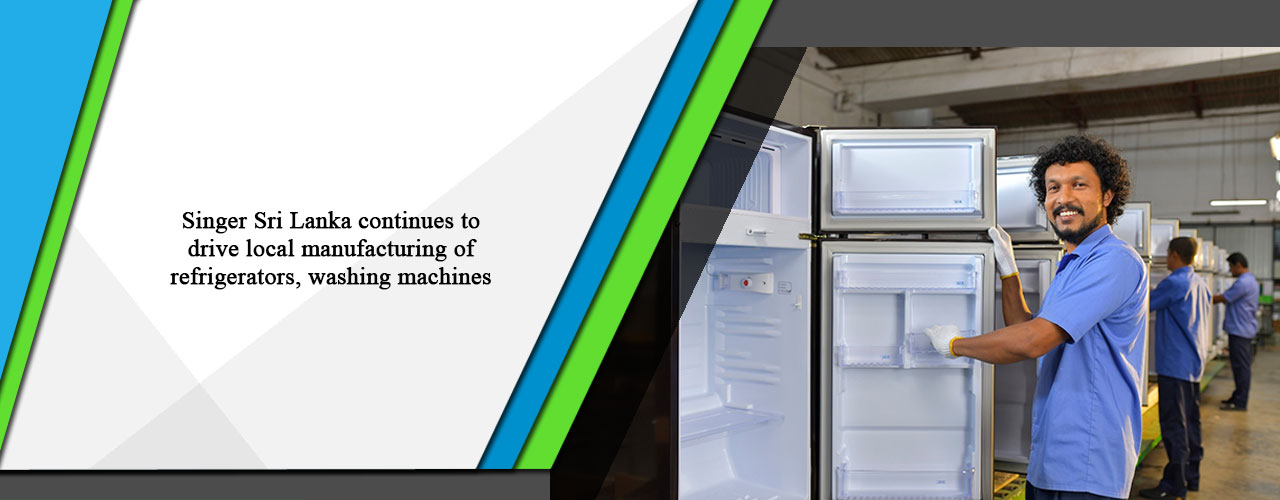Singer Sri Lanka continues to drive local manufacturing of refrigerators, washing machines.