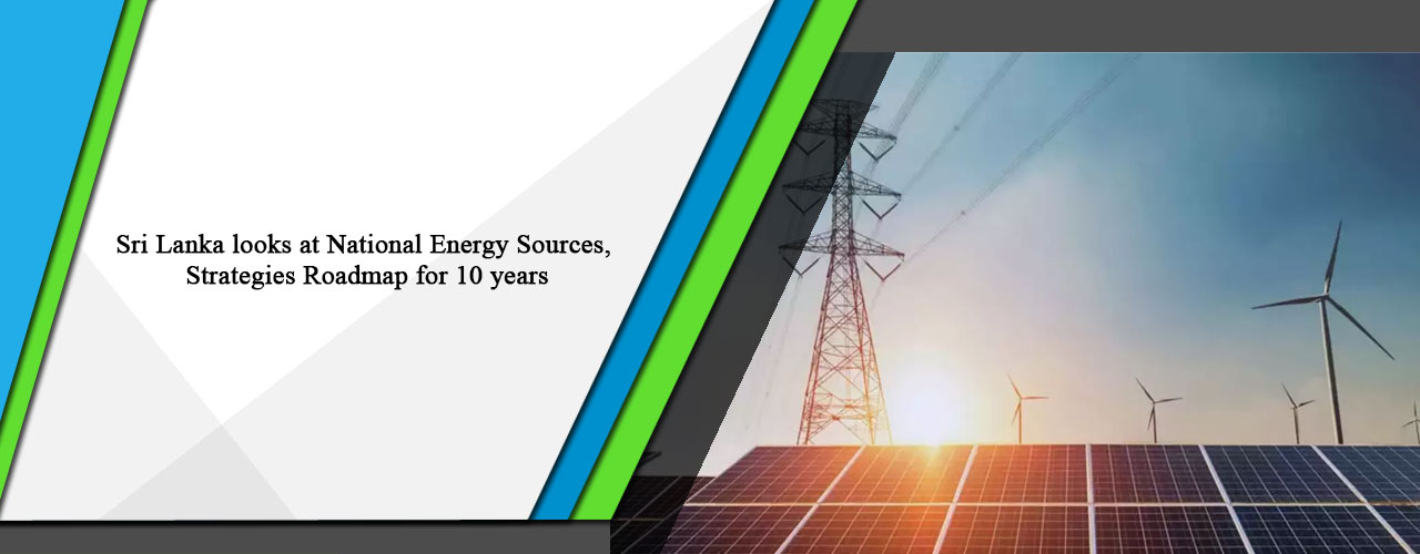 Sri Lanka looks at National Energy Sources, Strategies Roadmap for 10 years.
