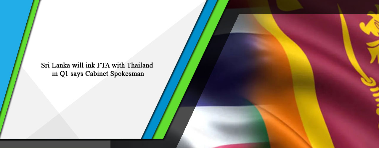 Sri Lanka will ink FTA with Thailand in Q1 says Cabinet Spokesman.