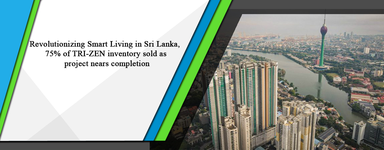 Revolutionizing Smart Living in Sri Lanka, 75% of TRI-ZEN inventory sold as project nears completion