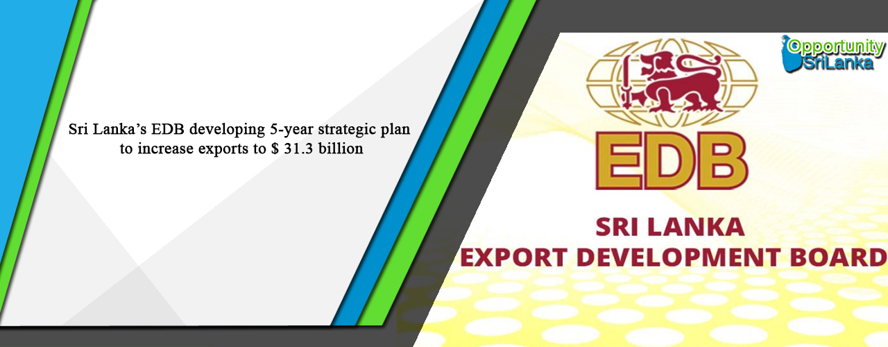 Sri Lanka’s EDB developing 5-year strategic plan to increase exports to $ 31.3 billion